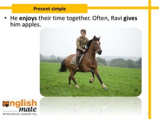 • He enjoys their time together. Often, Ravi gives
him apples.
Present simple
13
 