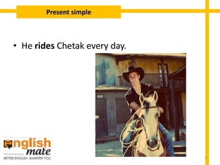 • He rides Chetak every day.
Present simple
6
 