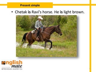 • Chetak is Ravi's horse. He is light brown.
Present simple
9
 