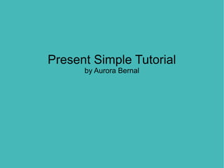 Present Simple Tutorial
      by Aurora Bernal
 