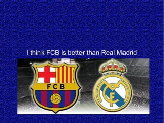 I think FCB is better than Real Madrid
 