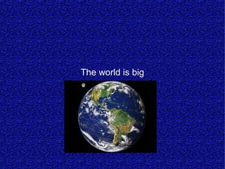 The world is big
 