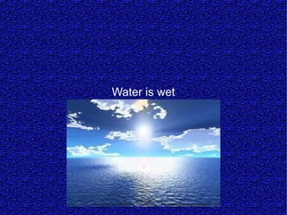 Water is wet
 