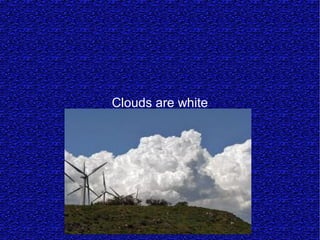 Clouds are white
 