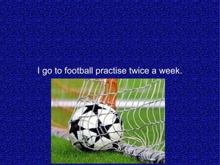 I go to football practise twice a week.
 