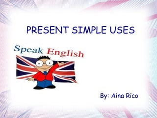PRESENT SIMPLE USES




            By: Aina Rico
 