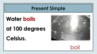 Present Simple
boil
Water boils
at 100 degrees
Celsius.
 