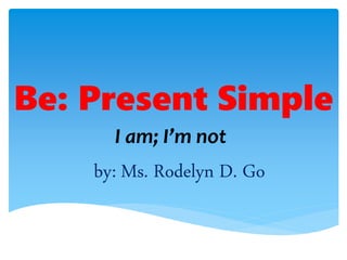 Be: Present Simple
I am; I’m not
by: Ms. Rodelyn D. Go