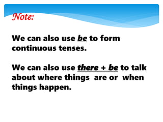 Note:
We can also use be to form
continuous tenses.
We can also use there + be to talk
about where things are or when
things happen.