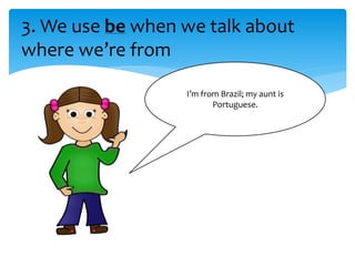 3. We use be when we talk about
where we’re from
I’m from Brazil; my aunt is
Portuguese.