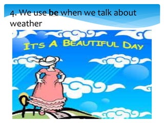 4. We use be when we talk about
weather