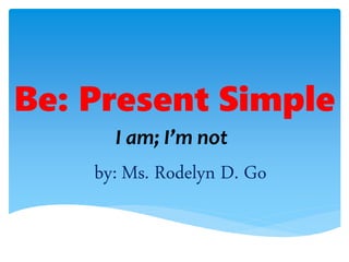 Be: Present Simple
I am; I’m not
by: Ms. Rodelyn D. Go
 