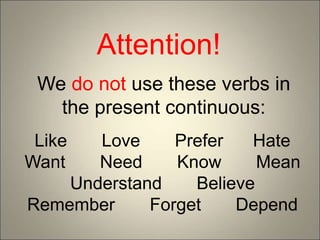Attention!
We do not use these verbs in
the present continuous:
Like Love Prefer Hate
Want Need Know Mean
Understand Believe
Remember Forget Depend
 