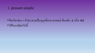 1. present simple
•คือกริยาช่อง 1 ถ้าประธานเป็นบุรุษที่สาม เอกพจน์ ต้องเติม -s หรือ -es
•ใช้ในกรณีต่อไปนี้
 