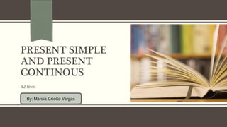 PRESENT SIMPLE
AND PRESENT
CONTINOUS
B2 level
By: Marcia Criollo Vargas
 