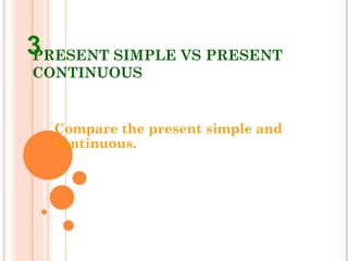 PRESENT SIMPLE VS PRESENT CONTINUOUS Compare the present simple and continuous. 3 