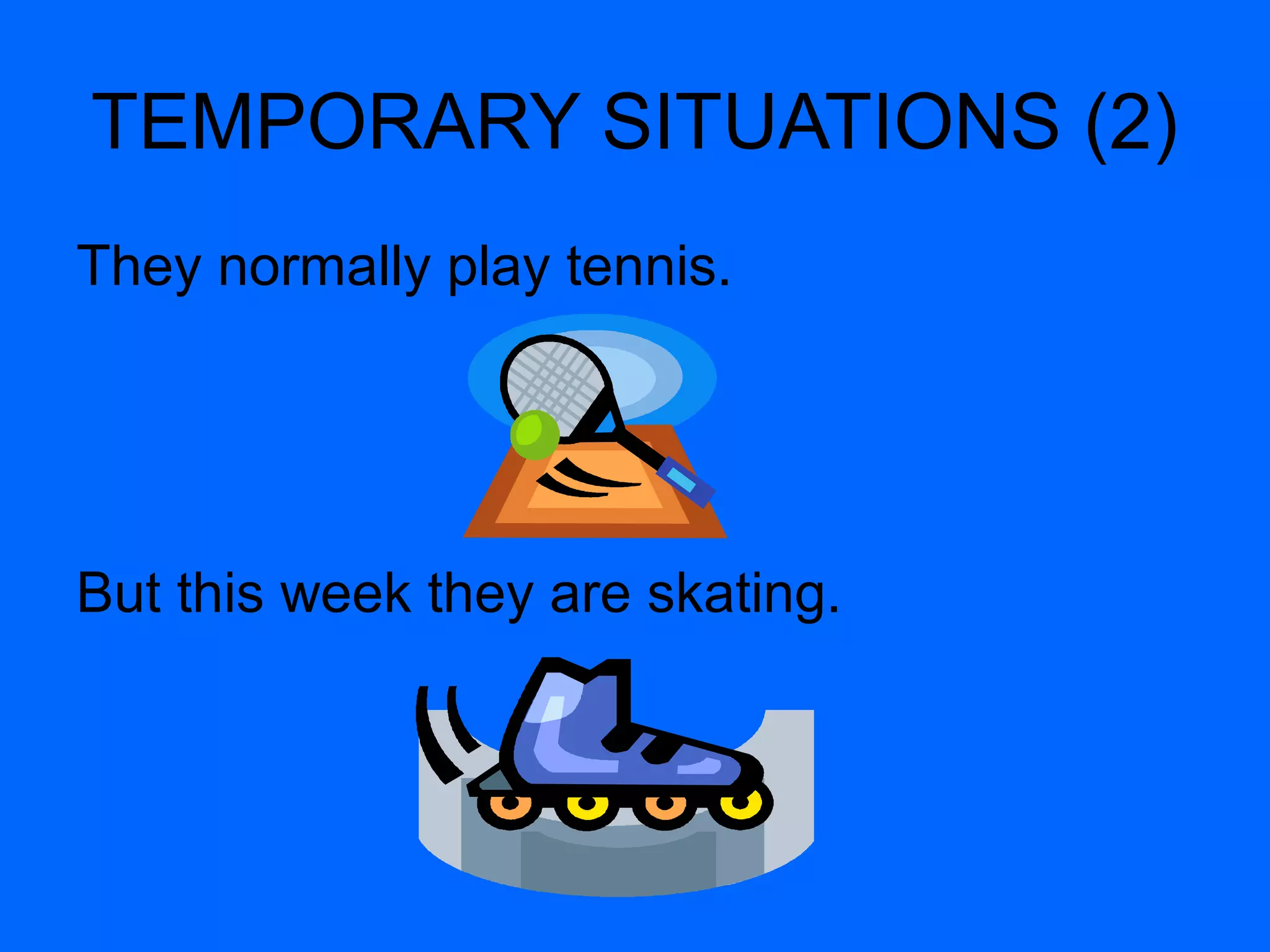TEMPORARY SITUATIONS (2) 
They normally play tennis. 
But this week they are skating. 
 