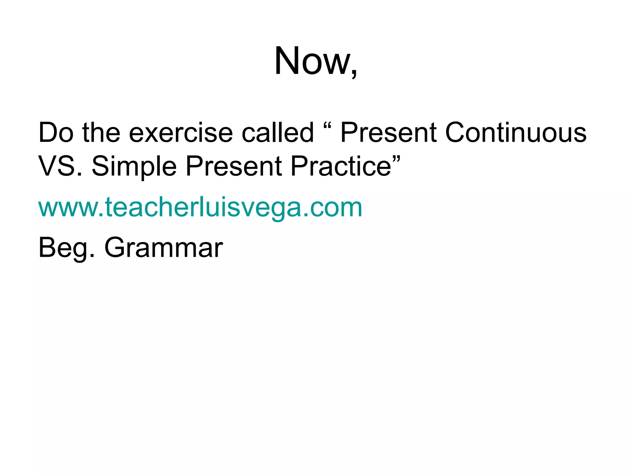 Now, 
Do the exercise called “ Present Continuous 
VS. Simple Present Practice” 
www.teacherluisvega.com 
Beg. Grammar 
