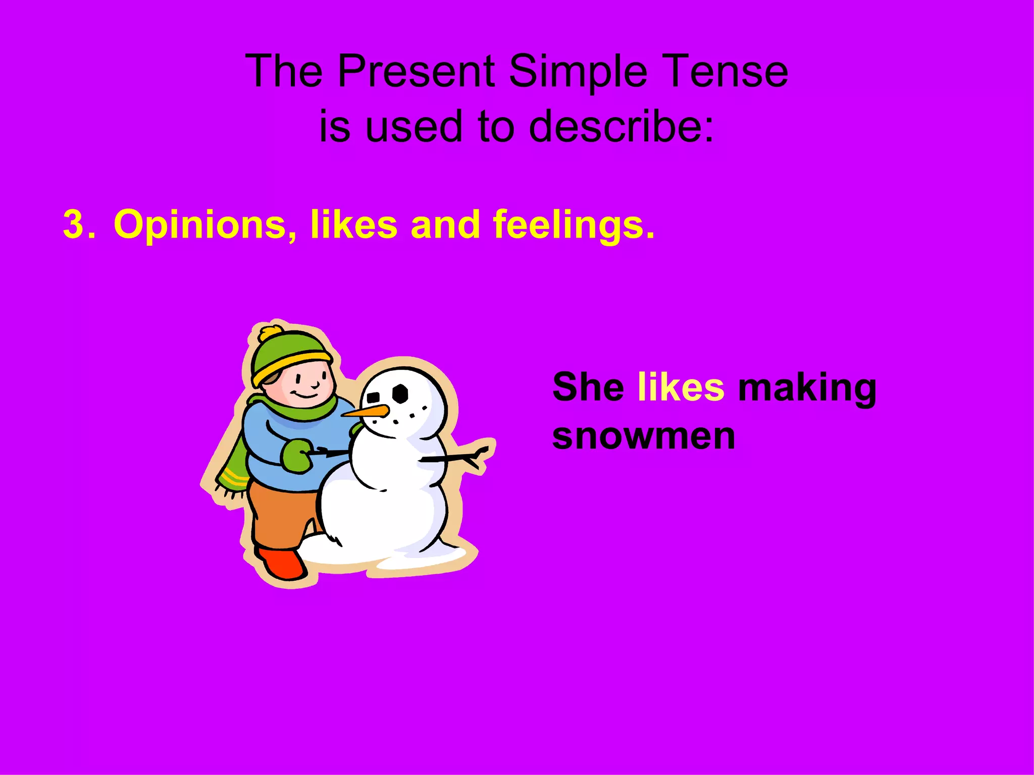 The Present Simple Tense is used to describe: 3 .  Opinions, likes and feelings. She  likes  making snowmen 