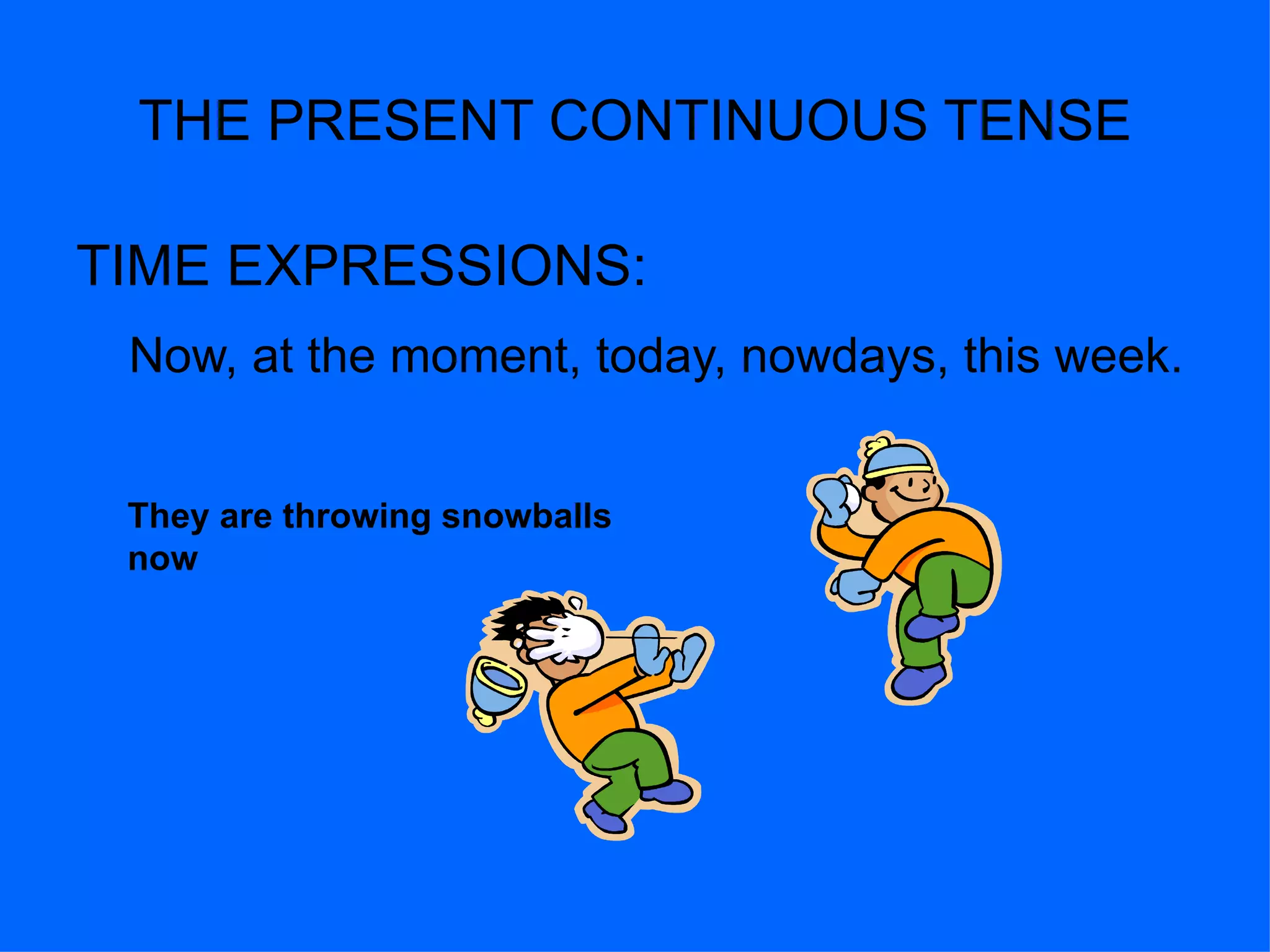 THE PRESENT CONTINUOUS TENSE TIME EXPRESSIONS: Now, at the moment, today, nowdays, this week. They are throwing snowballs now 