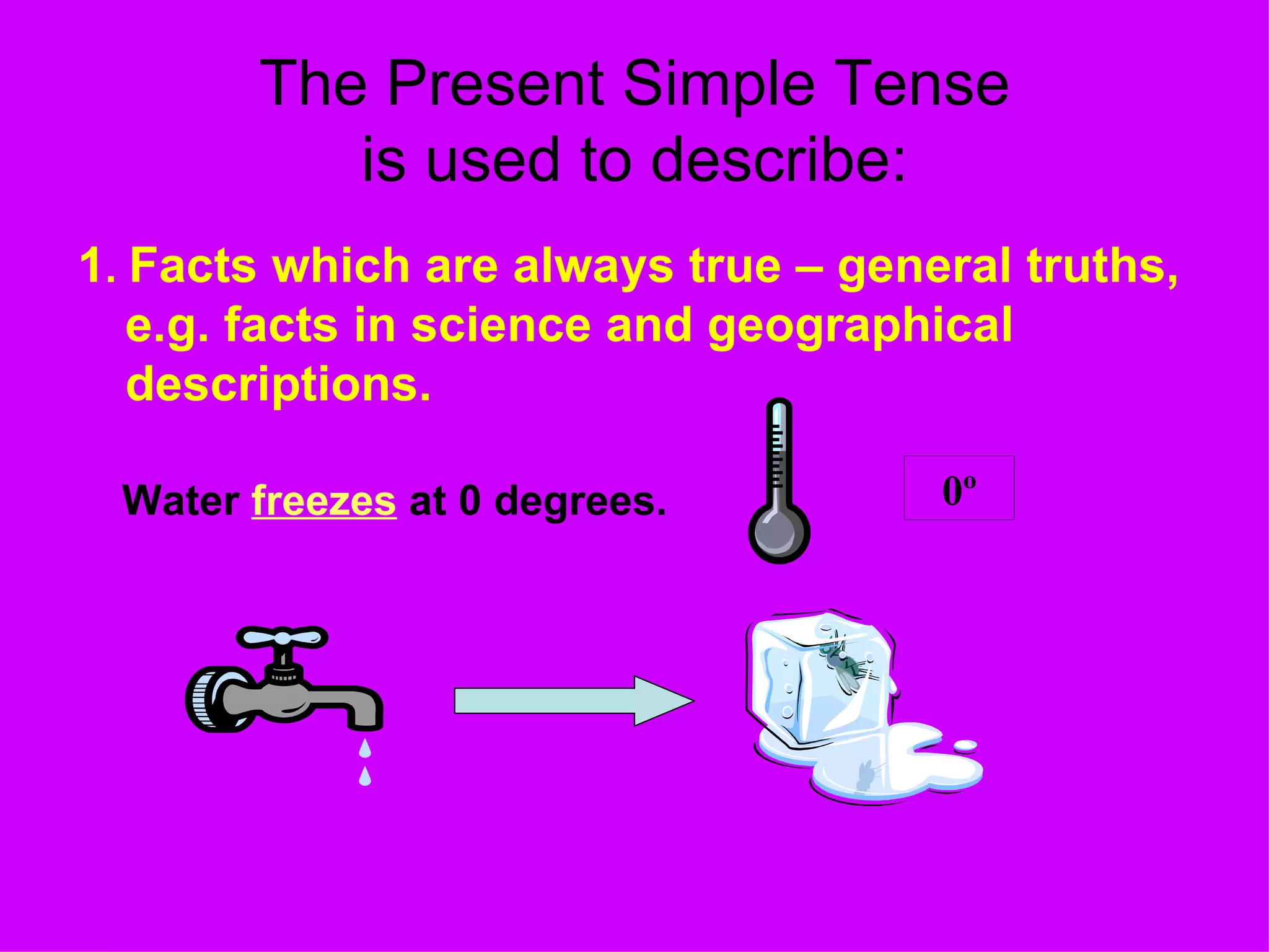 The Present Simple Tense is used to describe: 1 .  Facts which are always true – general truths, e.g. facts in science and geographical descriptions. Water  freezes  at 0 degrees. 0 º 