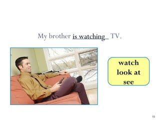 4-7 Let’s Practice




          My brother _________ TV.
                     is watching


                                 watch
                                look at
                                  see



                                          19
 