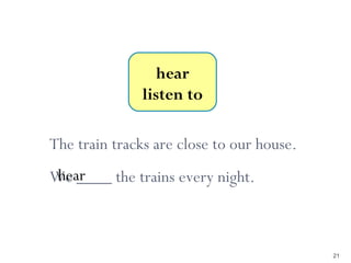 4-7 Let’s Practice




                        hear
                     listen to

 The train tracks are close to our house.
  hear
 We ____ the trains every night.



                                            21
 