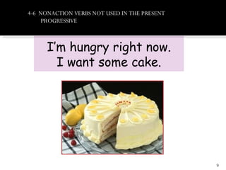 4-6 NONACTION VERBS NOT USED IN THE PRESENT
     PROGRESSIVE



     I’m hungry right now.
       I want some cake.




                                              9
 