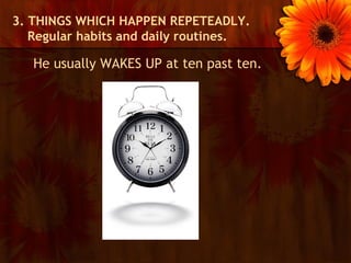 3. THINGS WHICH HAPPEN REPETEADLY.
   Regular habits and daily routines.

   He usually WAKES UP at ten past ten.
 