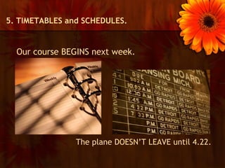 5. TIMETABLES and SCHEDULES.


  Our course BEGINS next week.




                The plane DOESN’T LEAVE until 4.22.
 