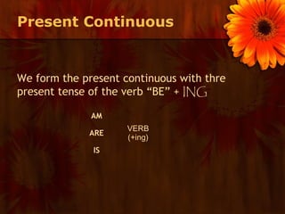 Present Continuous


We form the present continuous with thre
present tense of the verb “BE” + ING

              AM
                     VERB
             ARE
                     (+ing)
              IS
 
