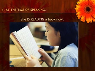 1. AT THE TIME OF SPEAKING.


           She IS READING a book now.
 