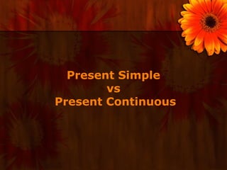 Present Simple
        vs
Present Continuous
 