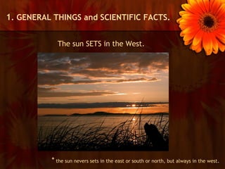 1. GENERAL THINGS and SCIENTIFIC FACTS.

            The sun SETS in the West.




          * the sun nevers sets in the east or south or north, but always in the west.
 