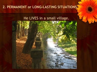 2. PERMANENT or LONG-LASTING SITUATIONS.


           He LIVES in a small village.
 