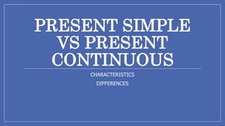 PRESENT SIMPLE
VS PRESENT
CONTINUOUS
CHARACTERISTICS
DIFFERENCES
 