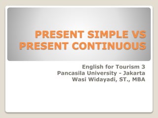 PRESENT SIMPLE VS
PRESENT CONTINUOUS
English for Tourism 3
Pancasila University - Jakarta
Wasi Widayadi, ST., MBA
 