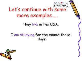 Let’s continue with some
more examples.....
They live in the USA.
I am studying for the exams these
days.
 