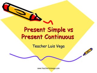 Present Simple vsPresent Simple vs
Present ContinuousPresent Continuous
Teacher Luis VegaTeacher Luis Vega
www.teacherluisvega.com
 