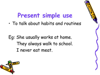 Present simple use
• To talk about habits and routines
Eg: She usually works at home.
They always walk to school.
I never eat meat.
 