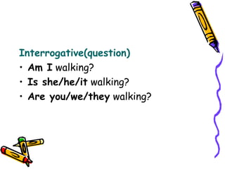 Interrogative(question)
• Am I walking?
• Is she/he/it walking?
• Are you/we/they walking?
 