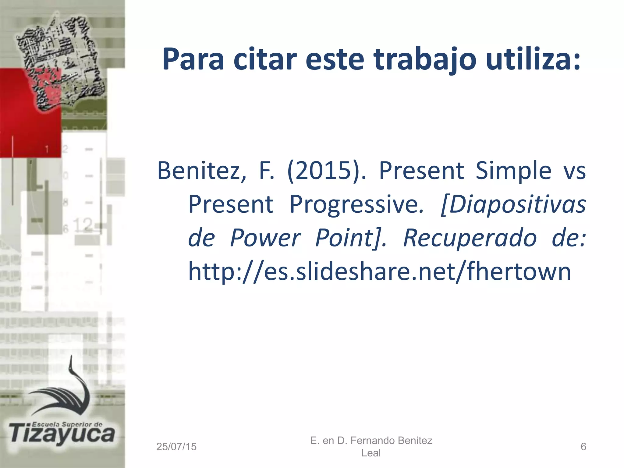 Para citar este trabajo utiliza:
Benitez, F. (2015). Present Simple vs
Present Progressive. [Diapositivas
de Power Point]. Recuperado de:
http://es.slideshare.net/fhertown
25/07/15
E. en D. Fernando Benitez
Leal
6
 