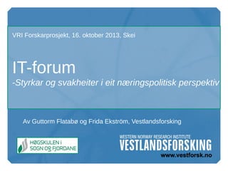VRI Forskarprosjekt, 16. oktober 2013, Skei

IT-forum
-Styrkar og svakheiter i eit næringspolitisk perspektiv

Av Guttorm Flatabø og Frida Ekström, Vestlandsforsking

 