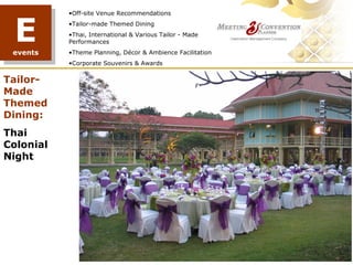 E
           •Off-site Venue Recommendations
           •Tailor-made Themed Dining
           •Thai, International & Various Tailor - Made
           Performances
 events    •Theme Planning, Décor & Ambience Facilitation
           •Corporate Souvenirs & Awards


Tailor-
Made
Themed
Dining:
Thai
Colonial
Night




                                             TREE PLANTING
 