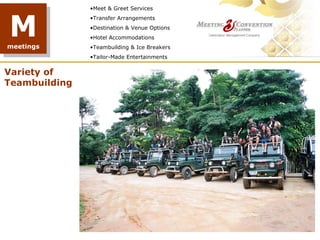 •Meet & Greet Services



M
               •Transfer Arrangements
               •Destination & Venue Options
               •Hotel Accommodations
meetings       •Teambuilding & Ice Breakers
               •Tailor-Made Entertainments


Variety of
Teambuilding
 