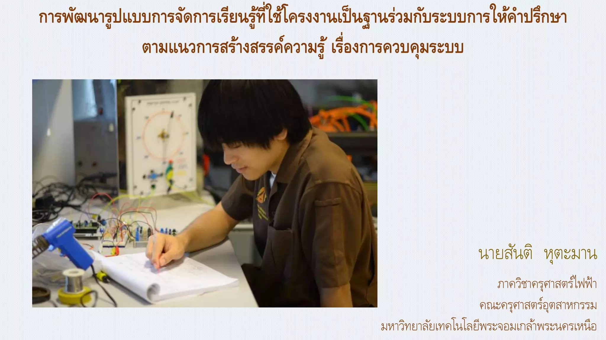 การพัฒนารูปแบบการจัดการเรียนรู้ที่ใช้โครงงานเป็นฐานร่วมกับระบบการให้คาปรึกาา
ตามแนวการสร้างสรรค์ความรู้ เรื่องการควบคุมระบบ
นายสันติ หุตะมาน
ภาควิชาครุศาสตร์ไฟฟ้า
คณะครุศาสตร์อุตสาหกรรม
มหาวิทยาลัยเทคโนโลยีพระจอมเกล้าพระนครเหนือ
 