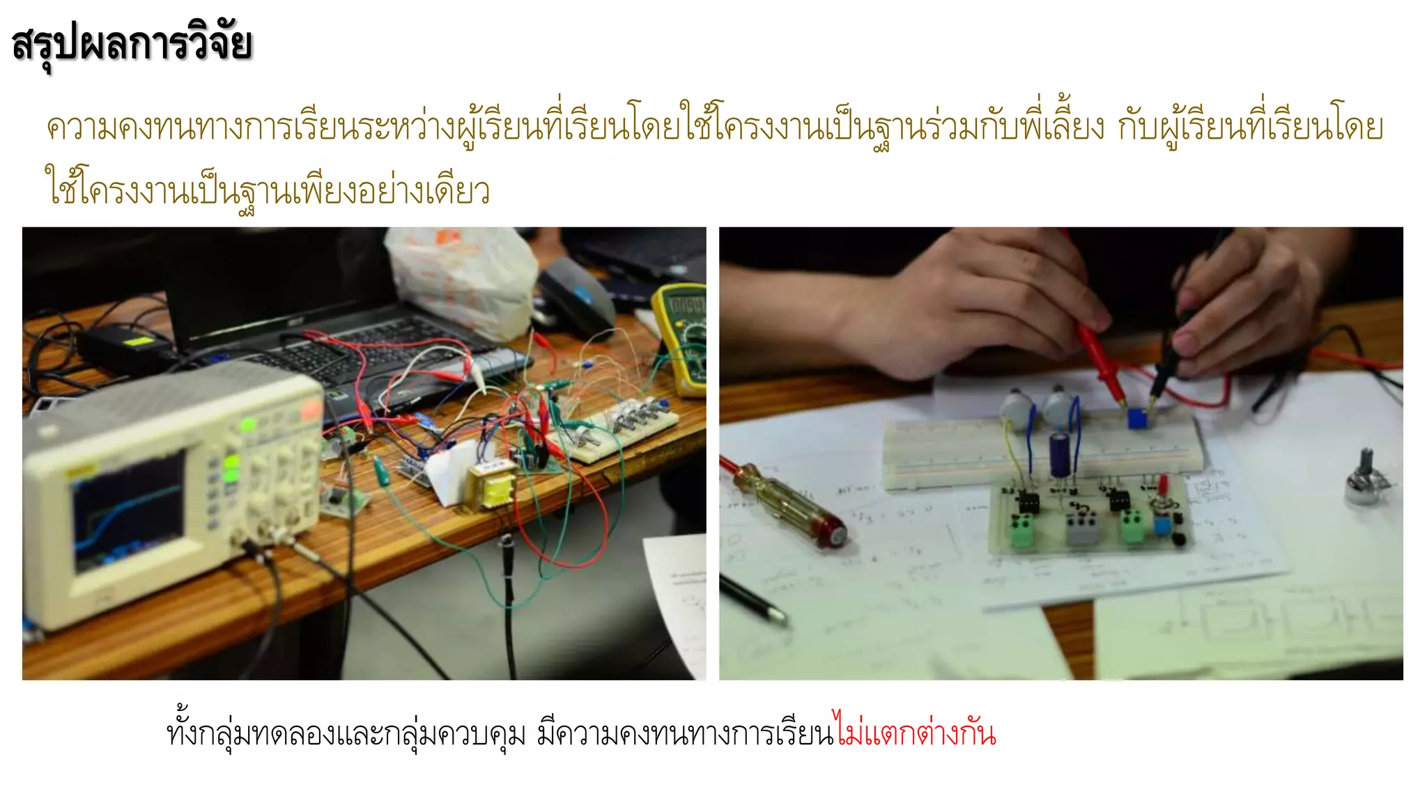 สรุปผลการวิจัย
ความคงทนทางการเรียนระหว่างผู้เรียนที่เรียนโดยใช้โครงงานเป็นฐานร่วมกับพี่เลี้ยง กับผู้เรียนที่เรียนโดย
ใช้โครงงานเป็นฐานเพียงอย่างเดียว
ทั้งกลุ่มทดลองและกลุ่มควบคุม มีความคงทนทางการเรียนไม่แตกต่างกัน
 