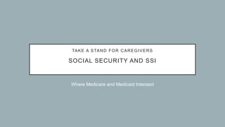 TAKE A STAND FOR CAREGIVERS
SOCIAL SECURITY AND SSI
Where Medicare and Medicaid Intersect
 