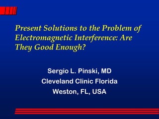 Present Solutions to the Problem of
Electromagnetic Interference: Are
They Good Enough?

         Sergio L. Pinski, MD
       Cleveland Clinic Florida
          Weston, FL, USA
 