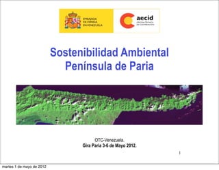 Sostenibilidad Ambiental
Península de Paria

OTC-Venezuela.
Gira Paria 3-6 de Mayo 2012.
1
martes 1 de mayo de 2012

 